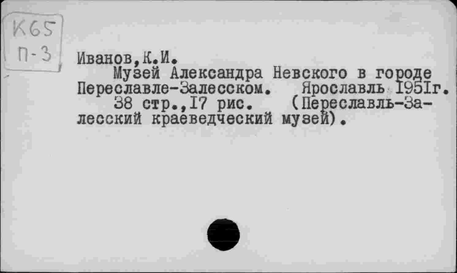 ﻿Иванов,К.И.
Музей Александра Невского в городе Переславле-Залесском. Ярославль 1951г.
38 стр.,17 рис. (Переславль-Залесский краеведческий музеи).